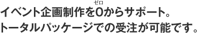 イベント企画制作をゼロからサポート。トータルパッケージでの受注が可能です。